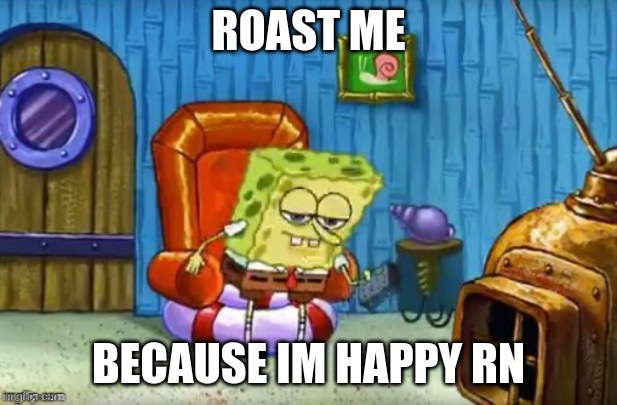 E | ROAST ME; BECAUSE IM HAPPY RN | image tagged in aight im boutta head out blank | made w/ Imgflip meme maker