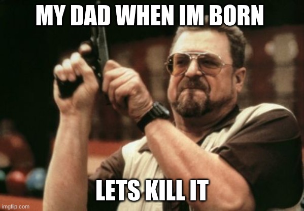 Am I The Only One Around Here | MY DAD WHEN IM BORN; LETS KILL IT | image tagged in memes,am i the only one around here | made w/ Imgflip meme maker