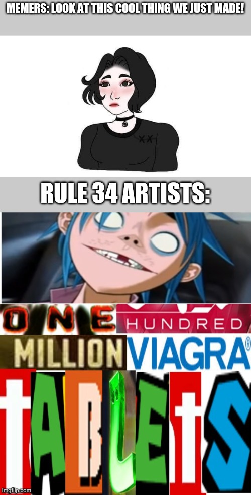 I hate rule 34 | MEMERS: LOOK AT THIS COOL THING WE JUST MADE! RULE 34 ARTISTS: | image tagged in memes,funny,rule 34,gorillaz,one hundred million viagra tablets | made w/ Imgflip meme maker
