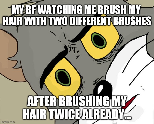 Why did I make this? | MY BF WATCHING ME BRUSH MY 
HAIR WITH TWO DIFFERENT BRUSHES; AFTER BRUSHING MY HAIR TWICE ALREADY... | image tagged in memes,unsettled tom | made w/ Imgflip meme maker