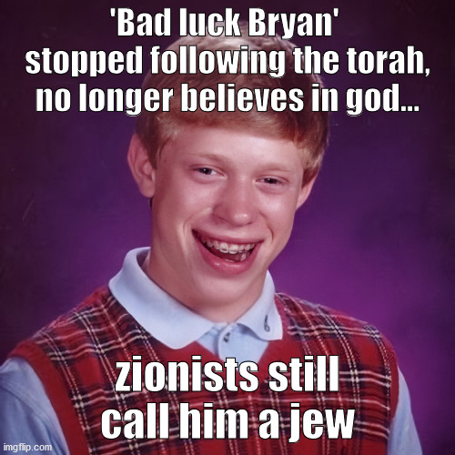 The myth of the jewish race | 'Bad luck Bryan' 
stopped following the torah,
no longer believes in god... zionists still call him a jew | image tagged in bad luck brian,atheist,ex-jew | made w/ Imgflip meme maker