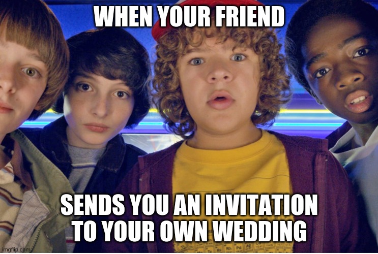 What? Meme | WHEN YOUR FRIEND; SENDS YOU AN INVITATION TO YOUR OWN WEDDING | image tagged in what meme | made w/ Imgflip meme maker
