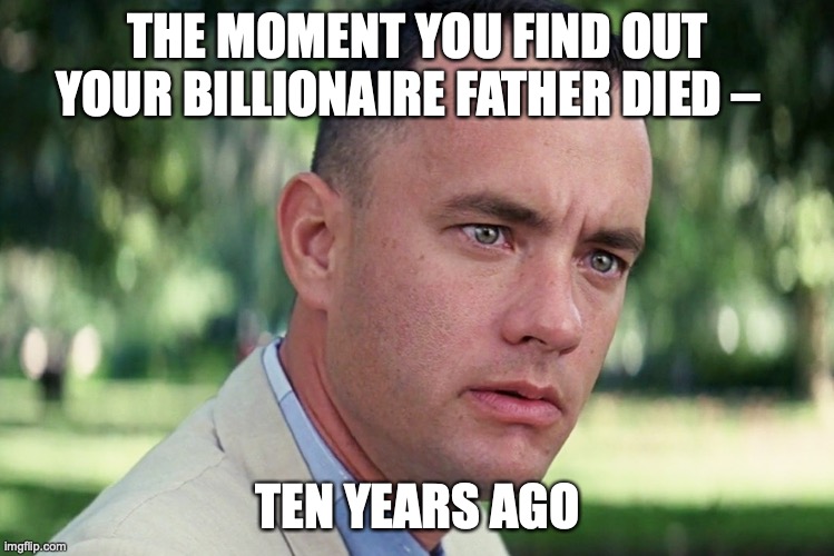 Moments like these | THE MOMENT YOU FIND OUT YOUR BILLIONAIRE FATHER DIED –; TEN YEARS AGO | image tagged in memes,and just like that,inherit,dad,father,money | made w/ Imgflip meme maker
