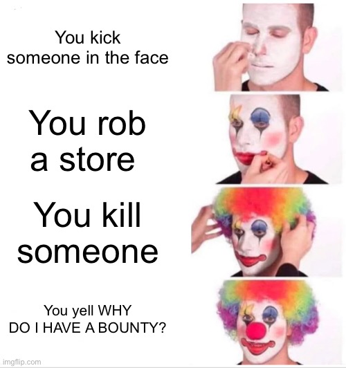 I’m a clown | You kick someone in the face; You rob a store; You kill someone; You yell WHY DO I HAVE A BOUNTY? | image tagged in memes,clown applying makeup | made w/ Imgflip meme maker