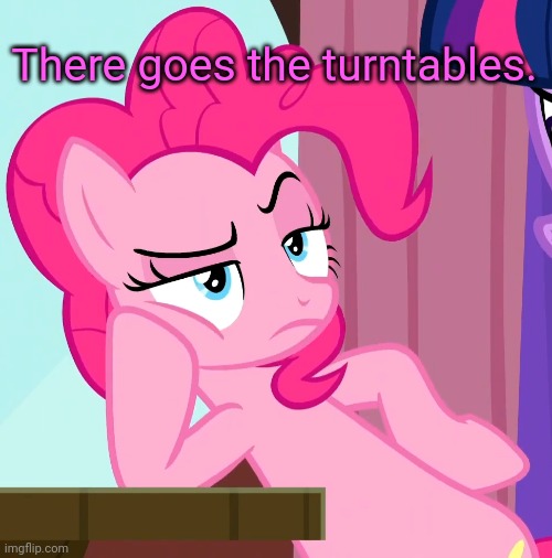 Confessive Pinkie Pie (MLP) | There goes the turntables. | image tagged in confessive pinkie pie mlp | made w/ Imgflip meme maker