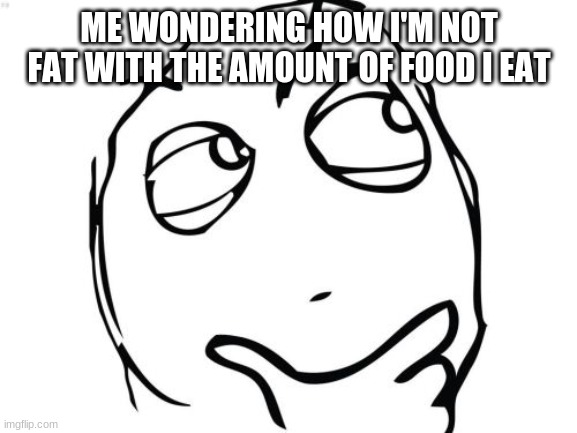 Question Rage Face Meme | ME WONDERING HOW I'M NOT FAT WITH THE AMOUNT OF FOOD I EAT | image tagged in memes,question rage face | made w/ Imgflip meme maker