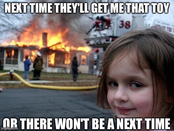 Disaster Girl | NEXT TIME THEY'LL GET ME THAT TOY; OR THERE WON'T BE A NEXT TIME | image tagged in memes,disaster girl | made w/ Imgflip meme maker