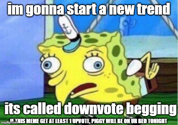 Mocking Spongebob | im gonna start a new trend; its called downvote begging; IF THIS MEME GET AT LEAST 1 UPVOTE, PIGGY WILL BE ON UR BED TONIGHT | image tagged in memes,mocking spongebob | made w/ Imgflip meme maker