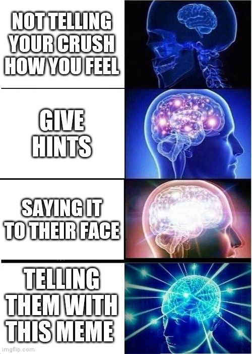 Expanding Brain | NOT TELLING YOUR CRUSH HOW YOU FEEL; GIVE HINTS; SAYING IT TO THEIR FACE; TELLING THEM WITH THIS MEME | image tagged in memes,expanding brain | made w/ Imgflip meme maker