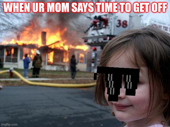 Disaster Girl Meme | WHEN UR MOM SAYS TIME TO GET OFF | image tagged in memes,disaster girl | made w/ Imgflip meme maker