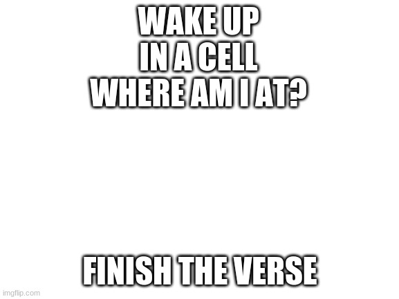 Finish it. | WAKE UP IN A CELL WHERE AM I AT? FINISH THE VERSE | image tagged in blank white template | made w/ Imgflip meme maker