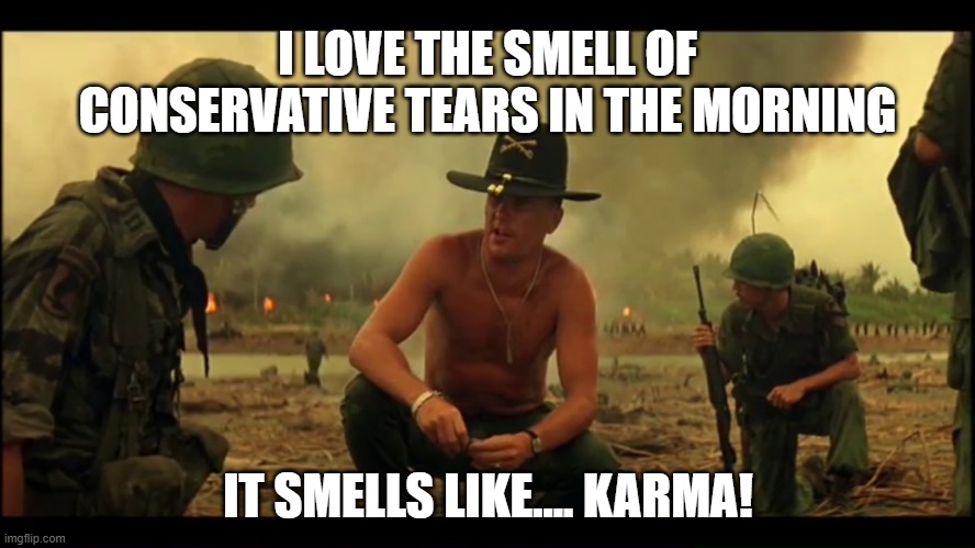 I LOVE THE SMELL OF CONSERVATIVE TEARS IN THE MORNING; IT SMELLS LIKE.... KARMA! | image tagged in karma's a bitch | made w/ Imgflip meme maker