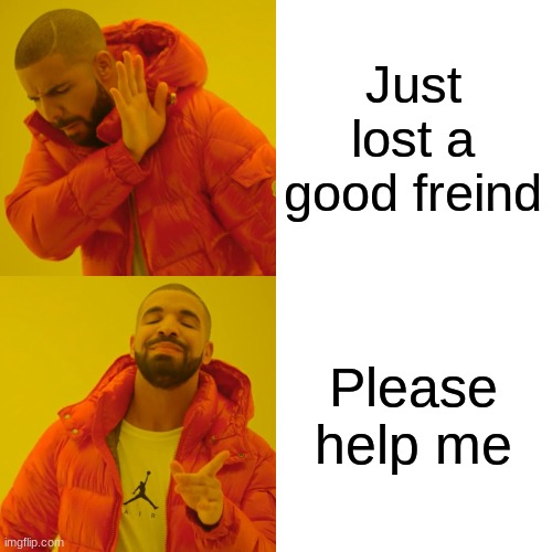 Im sad | Just lost a good freind; Please help me | image tagged in memes,drake hotline bling | made w/ Imgflip meme maker