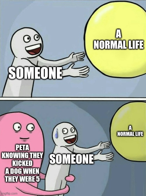 Running Away Balloon | A NORMAL LIFE; SOMEONE; A NORMAL LIFE; PETA KNOWING THEY KICKED A DOG WHEN THEY WERE 5; SOMEONE | image tagged in memes,running away balloon | made w/ Imgflip meme maker