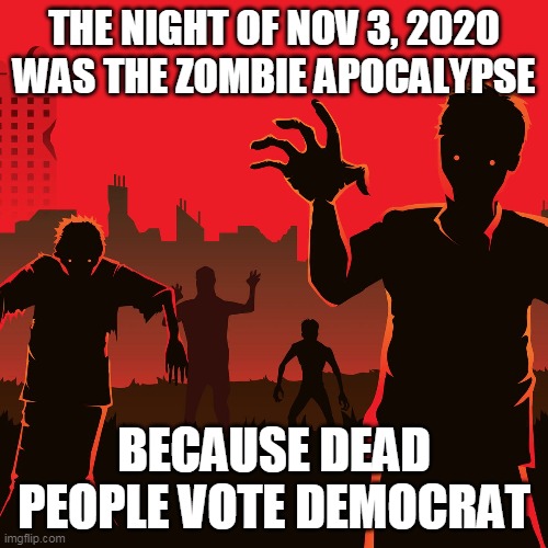 If You Were Watching Closely... |  THE NIGHT OF NOV 3, 2020 WAS THE ZOMBIE APOCALYPSE; BECAUSE DEAD PEOPLE VOTE DEMOCRAT | image tagged in zombies,zombie apocalypse,dead people,democrat,2020 elections,voter fraud | made w/ Imgflip meme maker