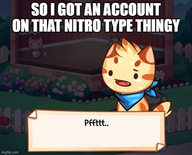 so yeah..... | SO I GOT AN ACCOUNT ON THAT NITRO TYPE THINGY | image tagged in pffttt | made w/ Imgflip meme maker