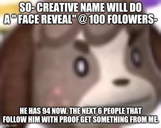 Link to his pfp in the coms- | SO- CREATIVE NAME WILL DO A " FACE REVEAL" @ 100 FOLOWERS-; HE HAS 94 NOW. THE NEXT 6 PEOPLE THAT FOLLOW HIM WITH PROOF GET SOMETHING FROM ME. | image tagged in digby wtf | made w/ Imgflip meme maker