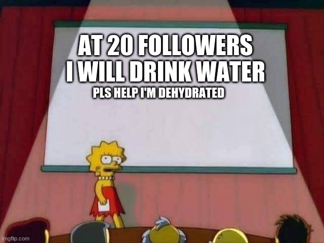 I think I'm gonna die by that time | AT 20 FOLLOWERS I WILL DRINK WATER; PLS HELP I'M DEHYDRATED | image tagged in lisa simpson speech | made w/ Imgflip meme maker