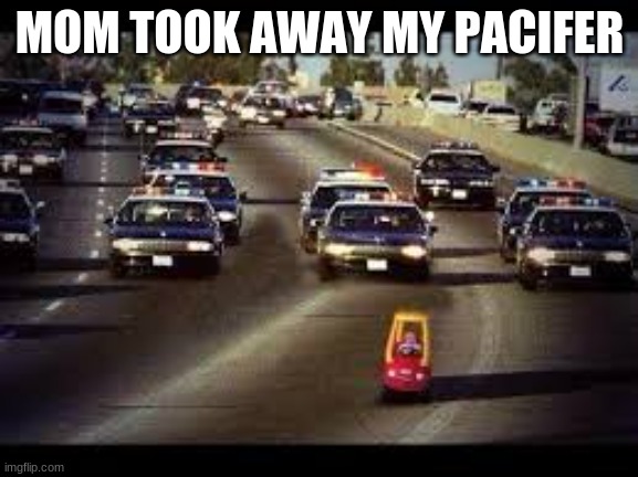 police chas | MOM TOOK AWAY MY PACIFER | image tagged in police chas | made w/ Imgflip meme maker