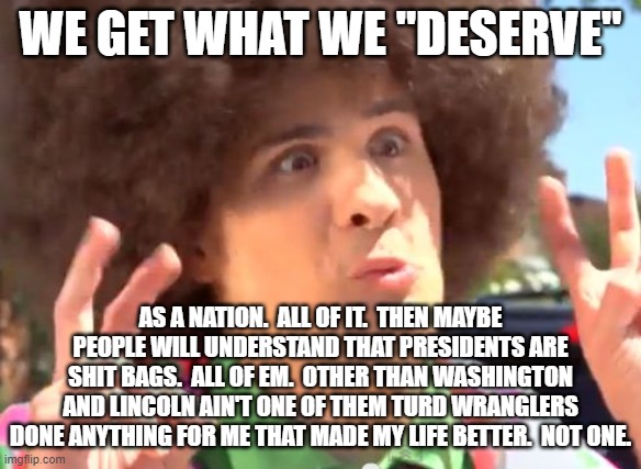 Sarcastic Anthony Meme | WE GET WHAT WE "DESERVE" AS A NATION.  ALL OF IT.  THEN MAYBE PEOPLE WILL UNDERSTAND THAT PRESIDENTS ARE SHIT BAGS.  ALL OF EM.  OTHER THAN  | image tagged in memes,sarcastic anthony | made w/ Imgflip meme maker