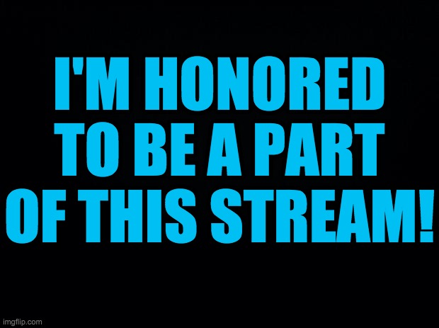 Black background | I'M HONORED TO BE A PART OF THIS STREAM! | image tagged in black background | made w/ Imgflip meme maker