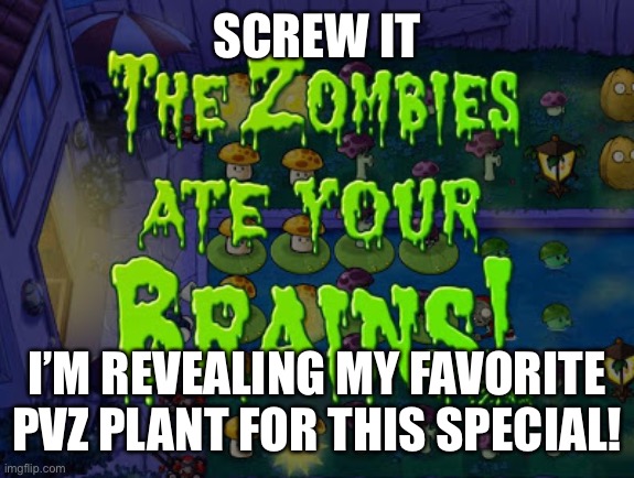 The zombies ate your brains | SCREW IT; I’M REVEALING MY FAVORITE PVZ PLANT FOR THIS SPECIAL! | image tagged in the zombies ate your brains | made w/ Imgflip meme maker
