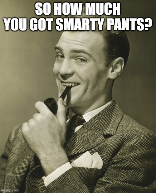 Smug | SO HOW MUCH YOU GOT SMARTY PANTS? | image tagged in smug | made w/ Imgflip meme maker
