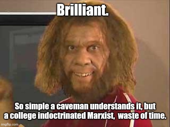 caveman | Brilliant. So simple a caveman understands it, but a college indoctrinated Marxist,  waste of time. | image tagged in caveman | made w/ Imgflip meme maker