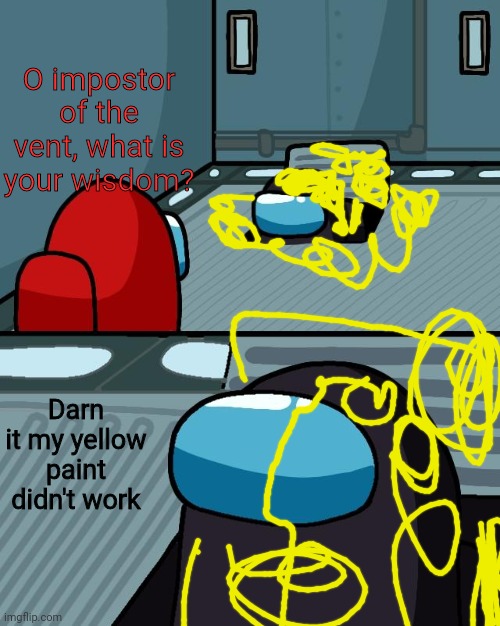 o imposter of the vent what is your wisdom | O impostor of the vent, what is your wisdom? Darn it my yellow paint didn't work | image tagged in o imposter of the vent what is your wisdom | made w/ Imgflip meme maker