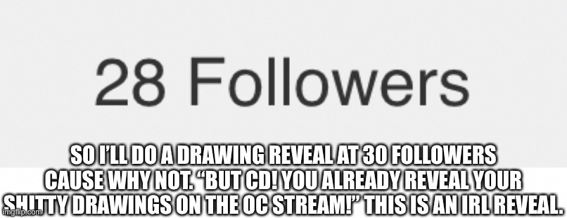 SO I’LL DO A DRAWING REVEAL AT 30 FOLLOWERS CAUSE WHY NOT. “BUT CD! YOU ALREADY REVEAL YOUR SHITTY DRAWINGS ON THE OC STREAM!” THIS IS AN IRL REVEAL. | made w/ Imgflip meme maker