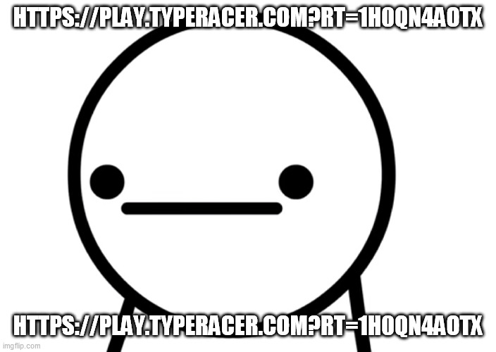 https://play.typeracer.com?rt=1h0qn4aotx | HTTPS://PLAY.TYPERACER.COM?RT=1H0QN4AOTX; HTTPS://PLAY.TYPERACER.COM?RT=1H0QN4AOTX | made w/ Imgflip meme maker