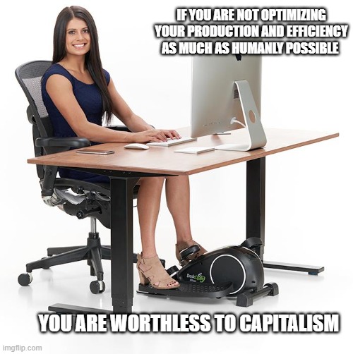 Capitalism | IF YOU ARE NOT OPTIMIZING YOUR PRODUCTION AND EFFICIENCY AS MUCH AS HUMANLY POSSIBLE; YOU ARE WORTHLESS TO CAPITALISM | image tagged in capitalism,because capitalism,productivity | made w/ Imgflip meme maker
