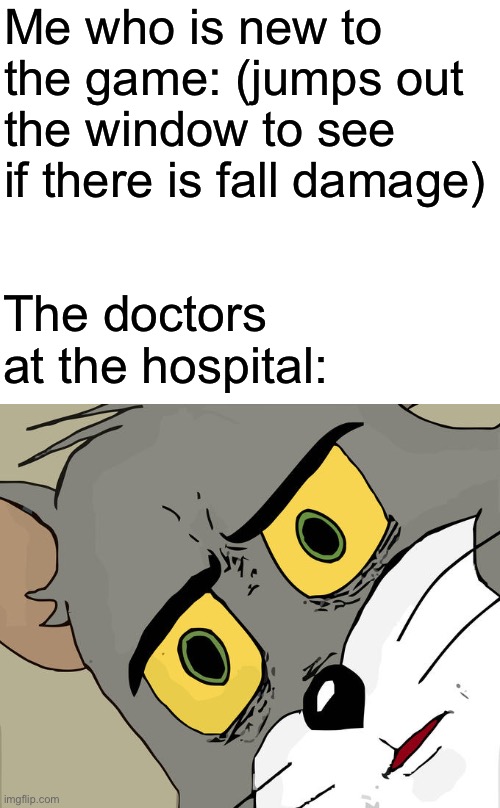 I joined the game | Me who is new to the game: (jumps out the window to see if there is fall damage); The doctors at the hospital: | image tagged in memes,unsettled tom | made w/ Imgflip meme maker
