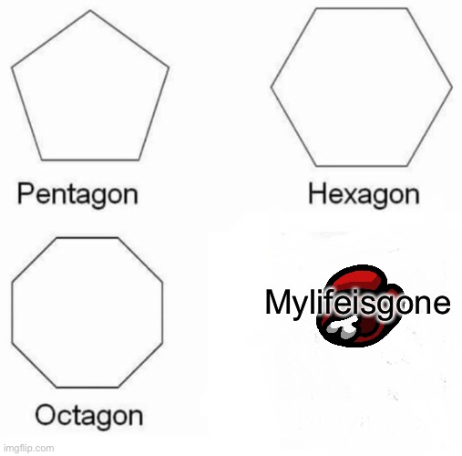 Pentagon Hexagon Octagon | Mylifeisgone | image tagged in memes,pentagon hexagon octagon | made w/ Imgflip meme maker