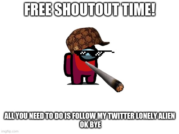 Blank White Template | FREE SHOUTOUT TIME! ALL YOU NEED TO DO IS FOLLOW MY TWITTER LONELY ALIEN
 OK BYE | image tagged in blank white template | made w/ Imgflip meme maker