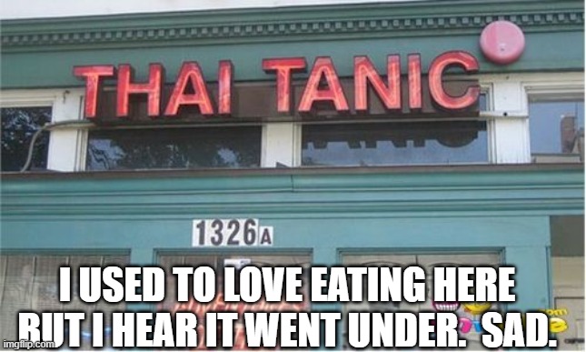 Thai Tanic | I USED TO LOVE EATING HERE BUT I HEAR IT WENT UNDER.  SAD. | image tagged in food,thai | made w/ Imgflip meme maker