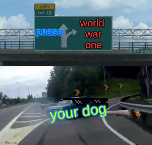 you dog is better then you | pease; world 
war
one; your dog | image tagged in memes,left exit 12 off ramp | made w/ Imgflip meme maker