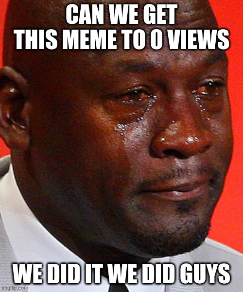 Crying Jordan | CAN WE GET THIS MEME TO 0 VIEWS; WE DID IT WE DID GUYS | image tagged in crying jordan | made w/ Imgflip meme maker