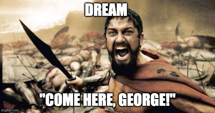 Sparta Leonidas | DREAM; "COME HERE, GEORGE!" | image tagged in memes,sparta leonidas | made w/ Imgflip meme maker