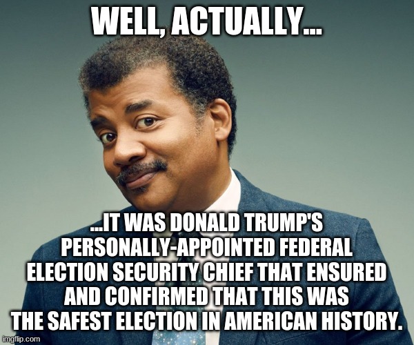 Neil De Grasse Tyson | WELL, ACTUALLY... ...IT WAS DONALD TRUMP'S PERSONALLY-APPOINTED FEDERAL ELECTION SECURITY CHIEF THAT ENSURED AND CONFIRMED THAT THIS WAS THE | image tagged in neil de grasse tyson | made w/ Imgflip meme maker