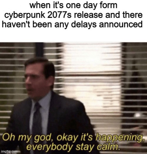Oh my god,okay it's happening,everybody stay calm | when it's one day form cyberpunk 2077s release and there haven't been any delays announced | image tagged in oh my god okay it's happening everybody stay calm | made w/ Imgflip meme maker