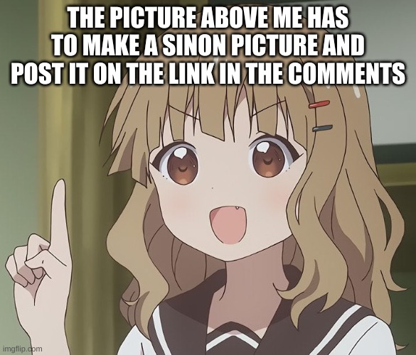 https://imgflip.com/m/sinon | THE PICTURE ABOVE ME HAS TO MAKE A SINON PICTURE AND POST IT ON THE LINK IN THE COMMENTS | image tagged in the person above me | made w/ Imgflip meme maker