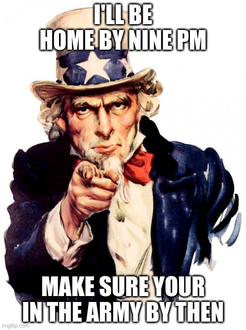 Uncle Sam | I'LL BE HOME BY NINE PM; MAKE SURE YOUR IN THE ARMY BY THEN | image tagged in memes,uncle sam | made w/ Imgflip meme maker