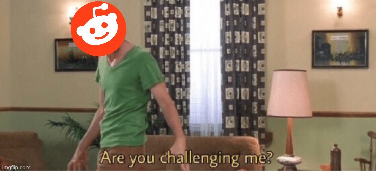 are you challenging me | image tagged in are you challenging me | made w/ Imgflip meme maker