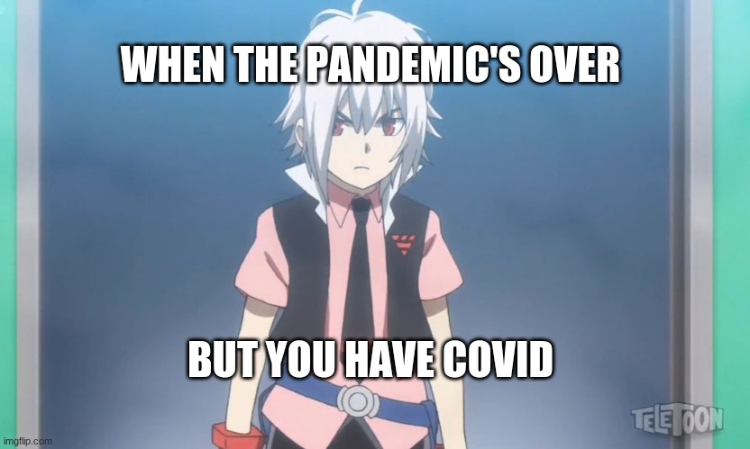 rhettyMeMe | WHEN THE PANDEMIC'S OVER; BUT YOU HAVE COVID | image tagged in beyblade burst meme,truth | made w/ Imgflip meme maker
