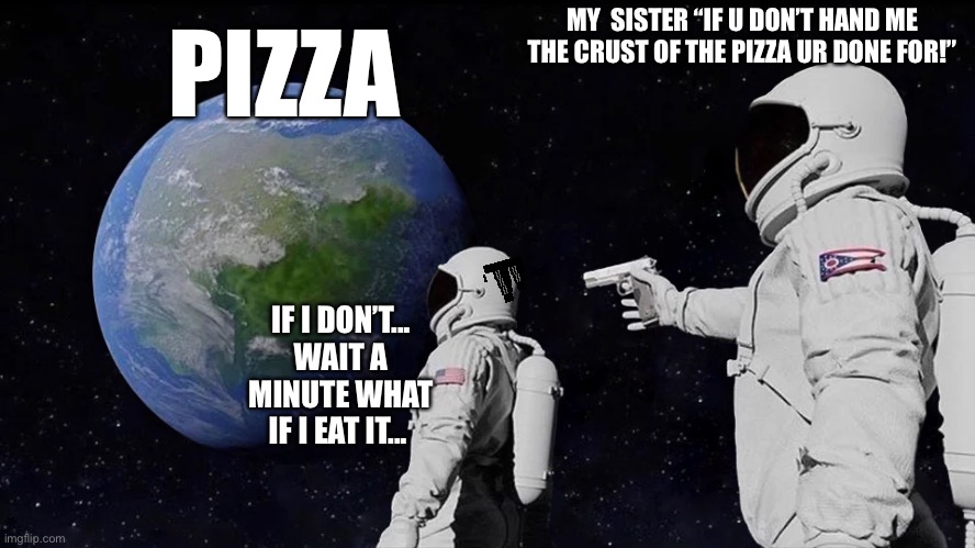Always Has Been | MY  SISTER “IF U DON’T HAND ME THE CRUST OF THE PIZZA UR DONE FOR!”; PIZZA; IF I DON’T... WAIT A MINUTE WHAT IF I EAT IT... | image tagged in memes,always has been | made w/ Imgflip meme maker