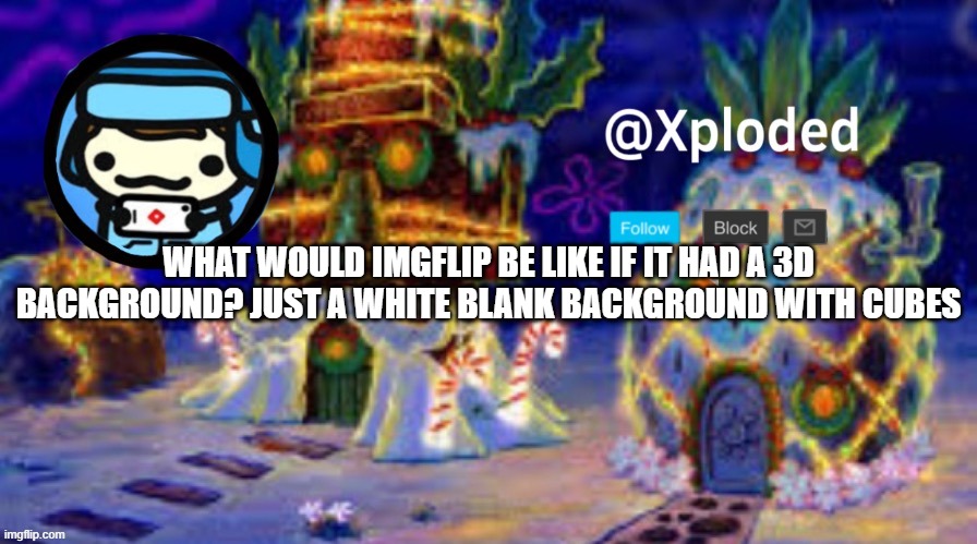christmas announcment lul | WHAT WOULD IMGFLIP BE LIKE IF IT HAD A 3D BACKGROUND? JUST A WHITE BLANK BACKGROUND WITH CUBES | image tagged in christmas announcment lul | made w/ Imgflip meme maker