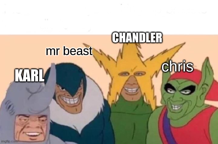 mr beast | CHANDLER; mr beast; chris; KARL | image tagged in memes,me and the boys | made w/ Imgflip meme maker