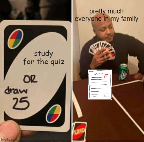UNO Draw 25 Cards | pretty much everyone in my family; study for the quiz | image tagged in memes,uno draw 25 cards | made w/ Imgflip meme maker