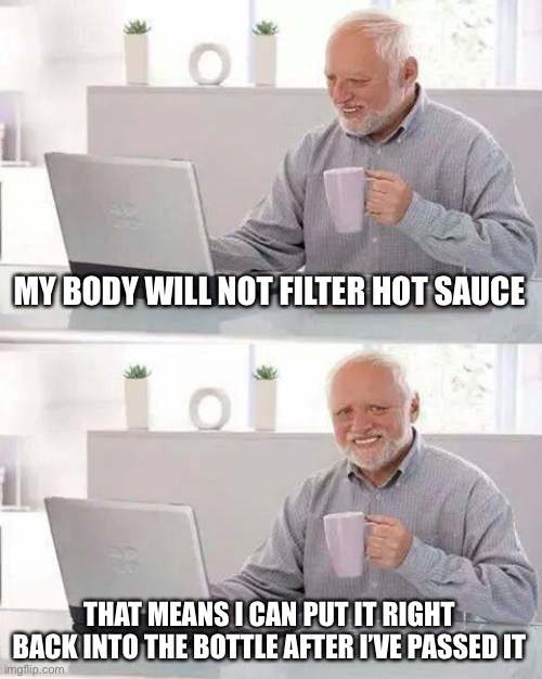 Xmas is right around the corner, it’s still good | MY BODY WILL NOT FILTER HOT SAUCE; THAT MEANS I CAN PUT IT RIGHT BACK INTO THE BOTTLE AFTER I’VE PASSED IT | image tagged in memes,hide the pain harold | made w/ Imgflip meme maker